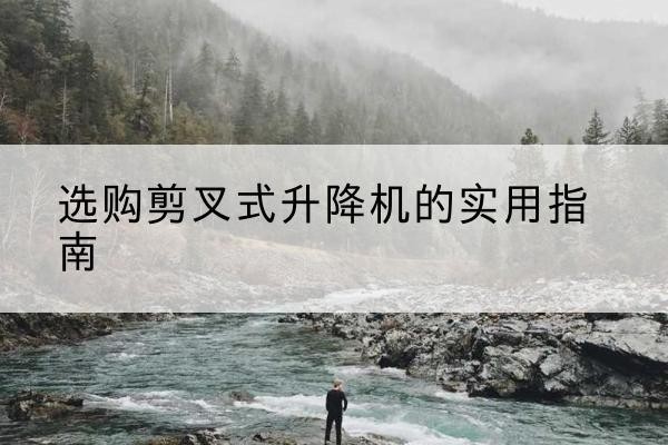 莒县剪叉式升降机怎么选-选购剪叉式升降机的实用指南