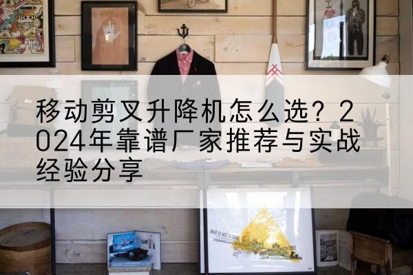 莒县升降平台厂家推荐-移动剪叉升降机怎么选?2024年靠谱厂家推荐与实战经验分享