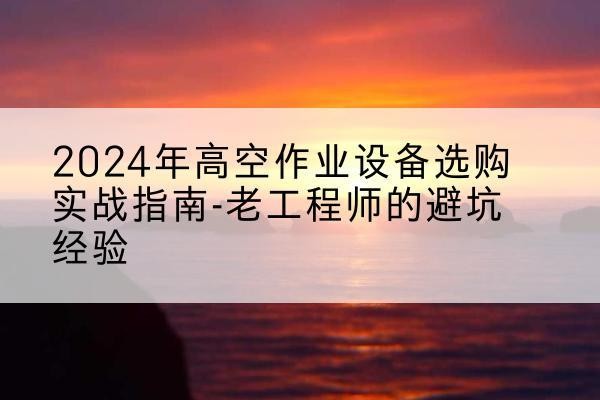 莒县高空作业升降机厂家推荐-2024年高空作业设备选购实战指南-老工程师的避坑经验