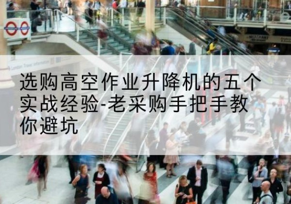 莒县高空作业升降机厂家-选购高空作业升降机的五个实战经验-老采购手把手教你避坑