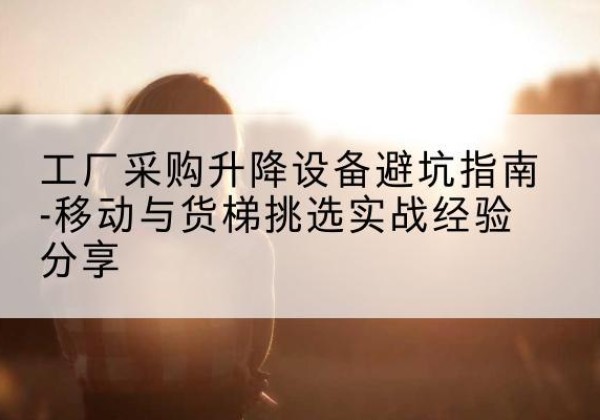 莒县移动式升降机怎么选-工厂采购升降设备避坑指南-移动与货梯挑选实战经验分享