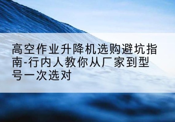 莒县升降平台厂家-高空作业升降机选购避坑指南-行内人教你从厂家到型号一次选对