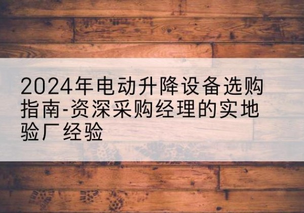 莒县电动剪叉升降平台厂家-2024年电动升降设备选购指南-资深采购经理的实地验厂经验