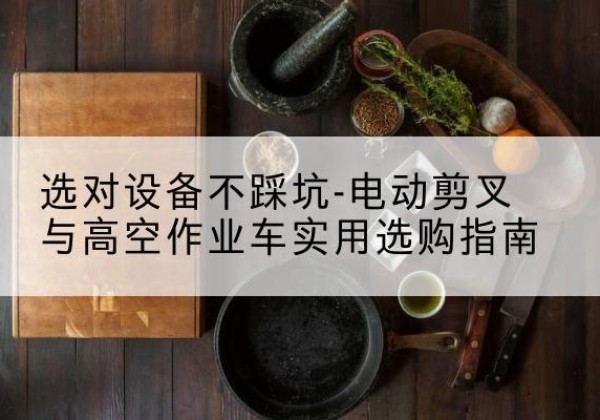 莒县电动剪叉升降平台怎么选-选对设备不踩坑-电动剪叉与高空作业车实用选购指南