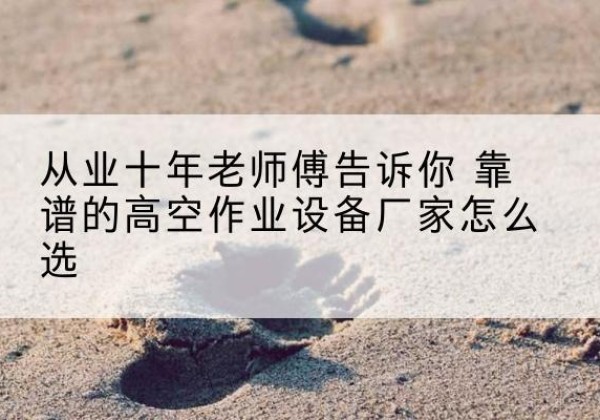 莒县高空作业升降机厂家推荐-从业十年老师傅告诉你 靠谱的高空作业设备厂家怎么选