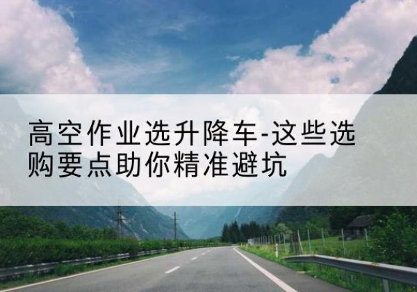 莒县升降车厂家-高空作业选升降车-这些选购要点助你*避坑