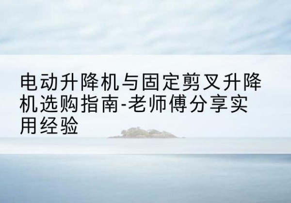 莒县电动升降机怎么选-电动升降机与固定剪叉升降机选购指南-老师傅分享实用经验
