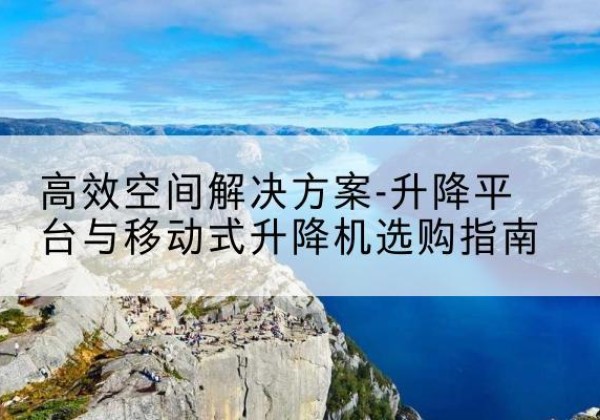 莒县升降平台厂家-*空间解决方案-升降平台与移动式升降机选购指南