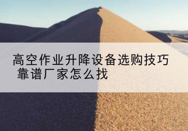 莒县电动升降平台厂家推荐-高空作业升降设备选购技巧 靠谱厂家怎么找