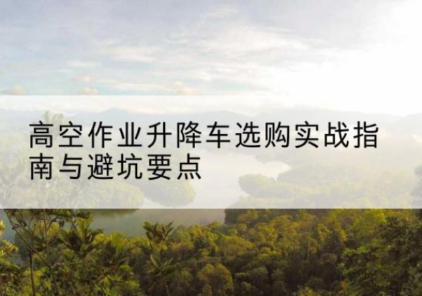 莒县升降车怎么选-高空作业升降车选购实战指南与避坑要点