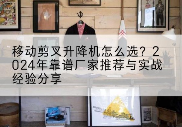 莒县升降平台厂家推荐-移动剪叉升降机怎么选？2024年靠谱厂家推荐与实战经验分享