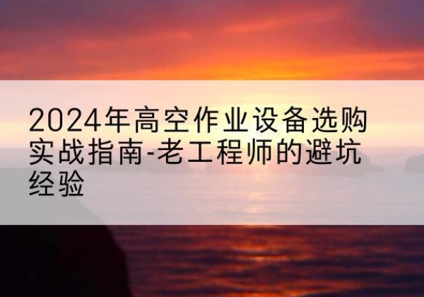 莒县高空作业升降机厂家推荐-2024年高空作业设备选购实战指南-老工程师的避坑经验